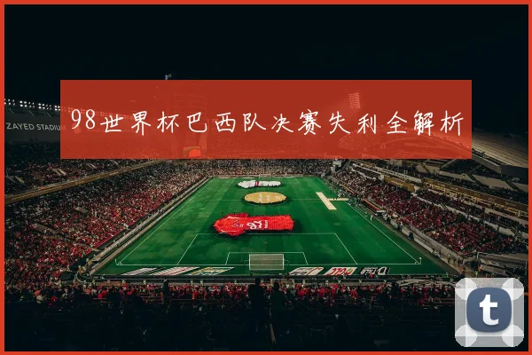 98世界杯巴西队决赛失利全解析