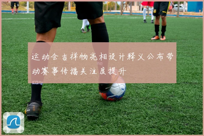 运动会吉祥物亮相设计释义公布带动赛事传播关注度提升