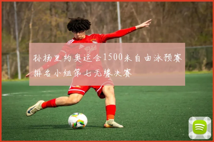 孙杨里约奥运会1500米自由泳预赛排名小组第七无缘决赛