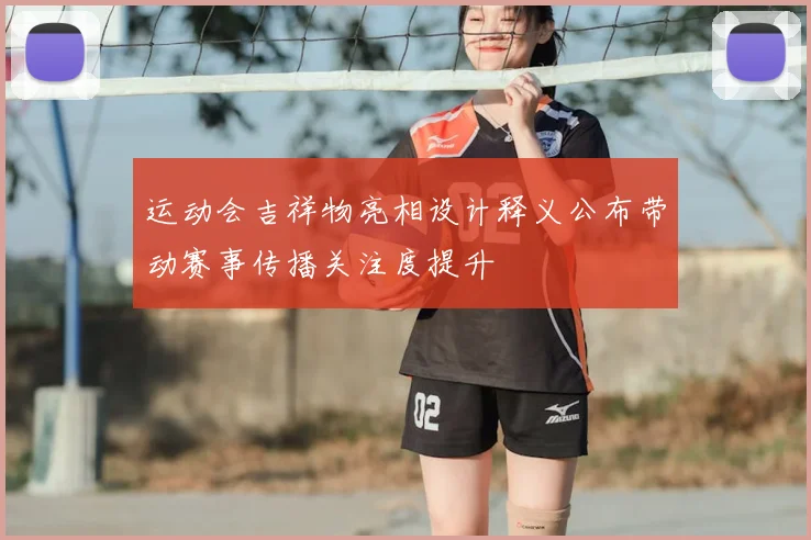 运动会吉祥物亮相设计释义公布带动赛事传播关注度提升