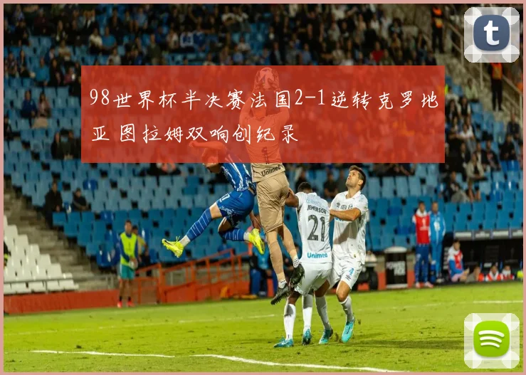 98世界杯半决赛法国2-1逆转克罗地亚 图拉姆双响创纪录