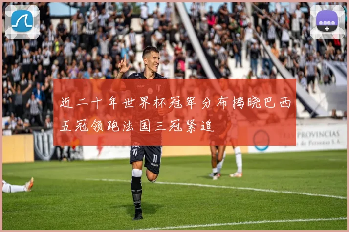 近二十年世界杯冠军分布揭晓巴西五冠领跑法国三冠紧追