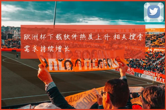 欧洲杯下载软件热度上升 相关搜索需求持续增长