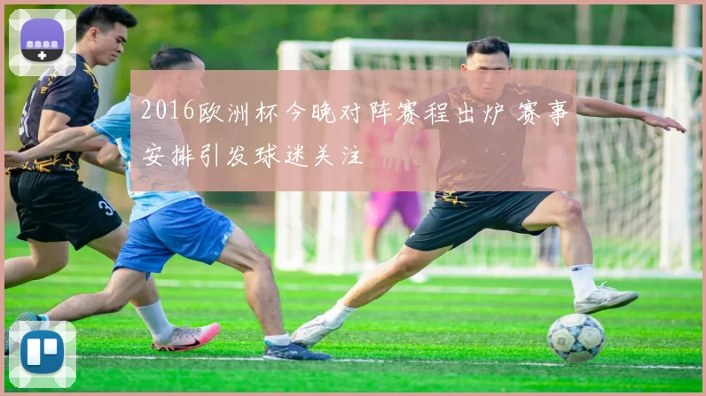 2016欧洲杯今晚对阵赛程出炉 赛事安排引发球迷关注
